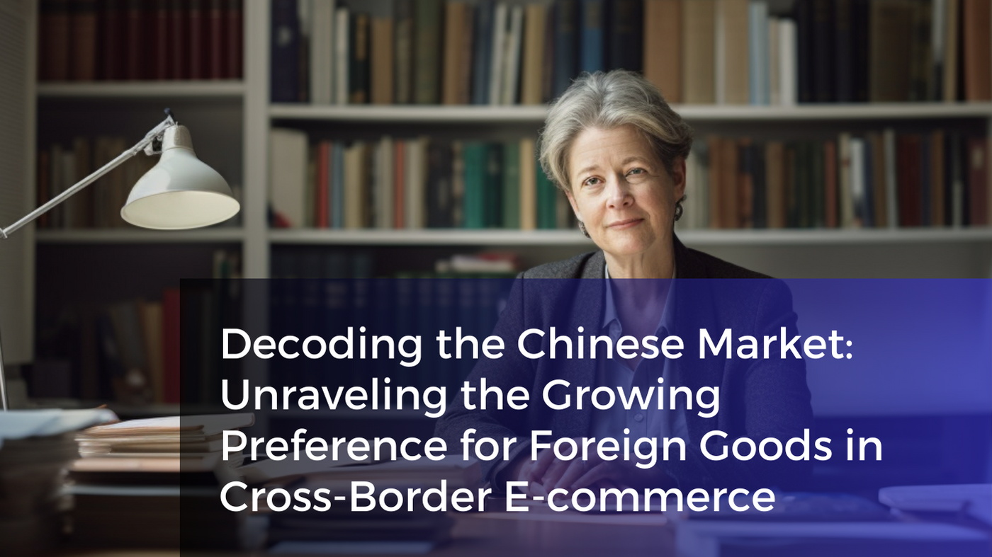 Decoding the Chinese Market: Unraveling the Growing Preference for Foreign Goods in Cross-Border E-commerce